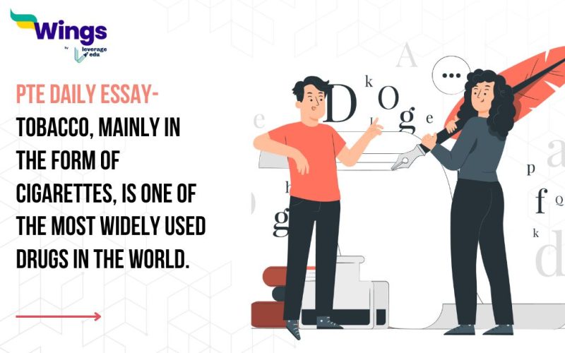 PTE Daily Essay Topic: Tobacco, mainly in the form of cigarettes, is one of the most widely used drugs in the world. Over a billion adults legally smoke tobacco every day. The long-term health costs are high for the smokers themselves, and for the wider community in terms of health care costs and lost productivity.